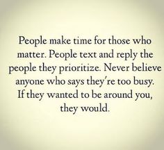 people make me for those who matter text and reply the people they prioritize never believe anyone who says they're too busy if they wanted to be around you, they would