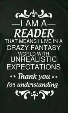 i am a reader that means i live in a crazy fantasy world with uneralistic expectations thank you for understanding