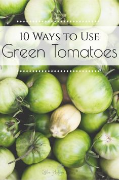 green tomatoes with the words 10 ways to use green tomatoes