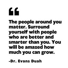 the people around you matter to make yourself with people who are better and smarter than you will be amazed how much you can grow