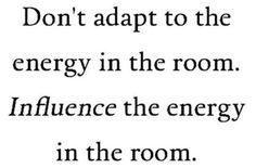 the words don't adapt to the energy in the room influence the energy in the room