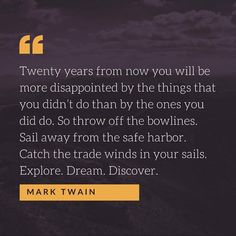 a quote from mark twain that says twenty years from now you will be more disappointed by the things that you didn't do