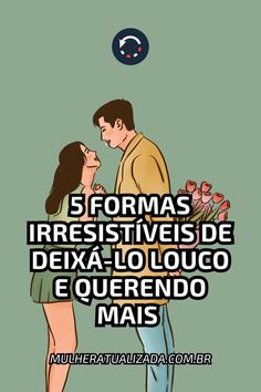 No pin podemos ver um homem dando um buque de flores para sua amada e o título "5 formas irresistíveis de deixá-lo louco e querendo mais".