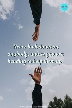 two hands reaching up towards each other with the words never look down on anybody, unless you are bending to help them up