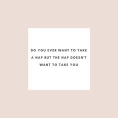 a white square with the words do you ever want to take a nap but the nap doesn't want to take you