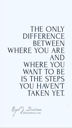 the only difference between where you are and where you want to be is the steps you haven't taken yet