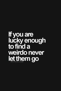 a quote that says if you are lucky enough to find a weird never let them go