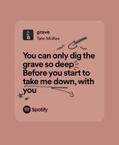 an image of a quote with the words you can only dig the grave so deep before you start to take me down, with you