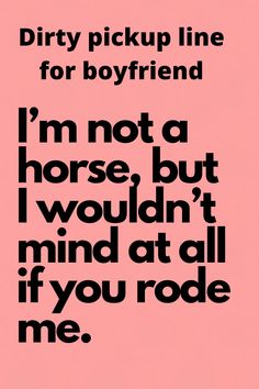 a pink background with black text that reads, dirty pickup line for boyfriend i'm not a horse, but i wouldn't mind at all if you rode me