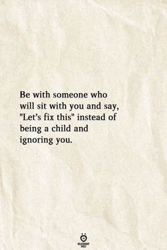 a piece of paper with the words be with someone who will sit with you and say, let's fix this instead of being a child and ignoring you