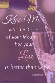 a glass of wine being poured into it with the words kiss me with the kisses of your mouth, for your love is better than wine