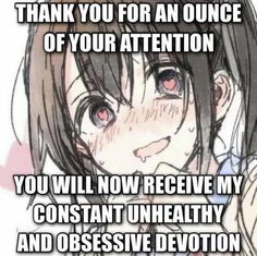 an anime character with the caption thank you for an once of your attention you will now receive my constant unhealthy and obsesive devition