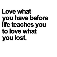 an image of a quote that reads love what you have before life teaches you to love what you lost