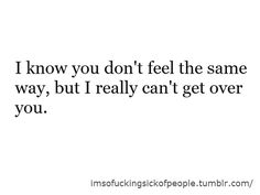 the words i know you don't feel the same way, but really can't get over you