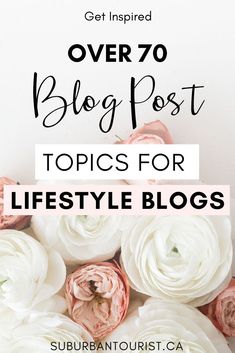 flowers with the words over 70 blog post topics for lifestyle bloggers