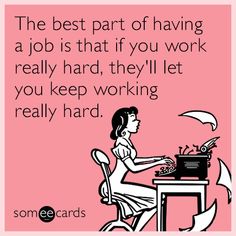 the best part of having a job is that if you work really hard, they'll let you keep working really hard