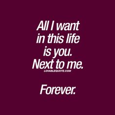 a quote that says, all i want in this life is you next to me forever