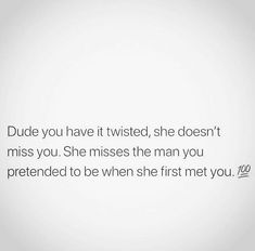 an image with the words dude you have it twisted, she doesn't miss you she misses the man you pretend to be when she first met you