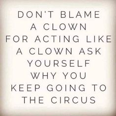 a quote that says don't blame a clown for acting like a clown ask yourself why you keep going to the circus