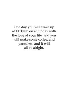 an image of a quote about coffee and the words one day you will wake up at 11 30 am on sunday with the love of your life, and you will make some coffee