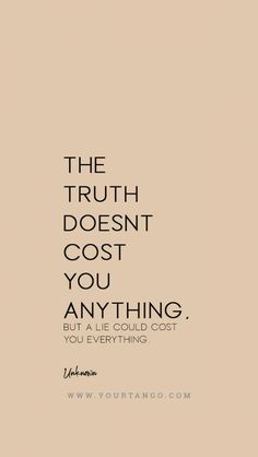 the truth doesn't cost you anything, but everything is worth to be true