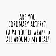 a black and white sticker with the words are you coronary artery? cause you're wrapped all around my heart