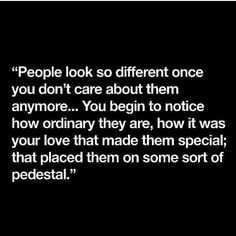 people look so different once you don't care about them anymore you begin to notice how ordinary they are, how it was your love that made them special