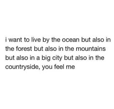 an image with the words i want to live by the ocean but also in the mountains but also in a big city but also in the countryside, you feel me