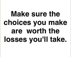 a black and white photo with the words make sure the choices you make are worth the losses you'll take