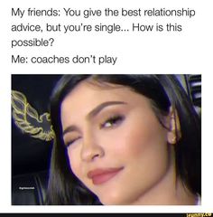 a woman with her eyes closed and the caption says, my friends you give the best relationship advice, but you're single how is this possible? me coaches don't play