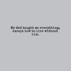 a quote that reads, my dad taught me everything except how to live without him