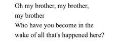 a poem written in black and white with the words, oh my brother, my brother, my brother who have you become in the wake of all that happened here?