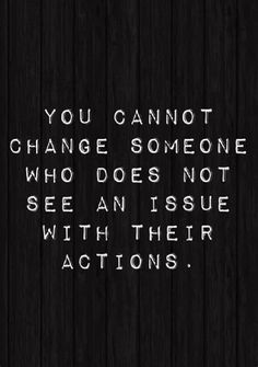 the quote you cannot't change someone who does not see an issue with their actions