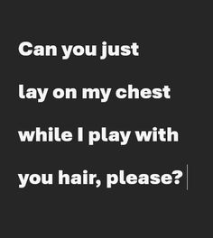 a black and white photo with the words can you just lay on my chest while i play with you hair, please?