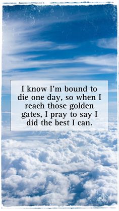 clouds and blue sky with the words i know i'm bound to die one day, so when i reach those golden gates, i pray to say i