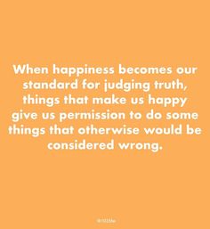 an orange background with the words, when happiness becomes our standard for judging truth, things that make us happy give us permission to do some things that otherwise would be considered wrong