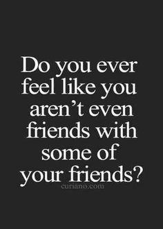 a quote that says do you ever feel like you aren't even friends with some of your friends?