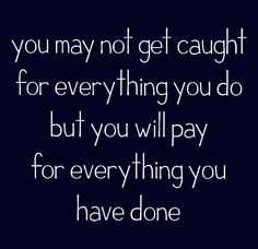 the quote you may not get caught for everything you do but you will pay for everything you have done