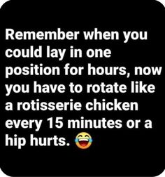 the text reads, remember when you could lay in one position for hours, now you have to rotate like a rotissee chicken every 15 minutes or a hip hurts