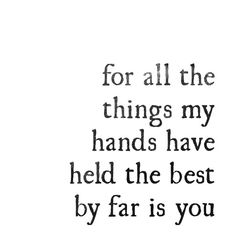 a quote that says for all the things my hands have held the best by fars you