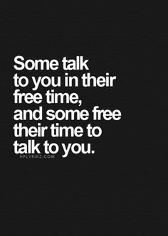 some talk to you in their free time and some free their time to talk to you