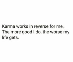 karma works in reverse for me the more good i do, the worse my life gets