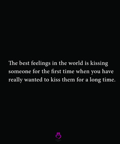 the best feelings in the world is kissing someone for the first time when you have really wanted to kiss them for a long time