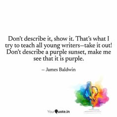 a quote from james baldwin that says don't describe it, show it that's what i try to teach all young writer - take it out