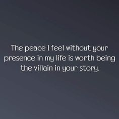 the peace i feel without your presence in my life is worth being the villain in your story