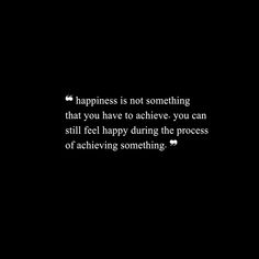 a black and white photo with the words happiness is not something that you have to achieve, you can still feel happy during the process of achieving something