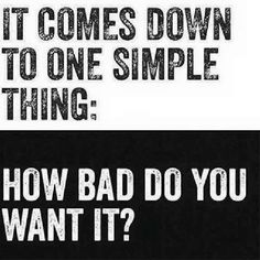 a black and white poster with the words it comes down to one simple thing how bad do you want it?