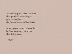 a piece of paper that has some type of text on it with the words'so before you curse the rose that prick your finger, just remember, the flower never had her barks