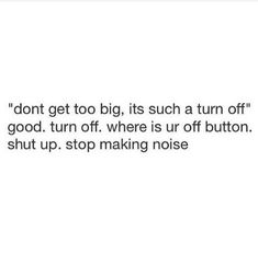 a white background with the words don't get to big, its such a turn off good turn off where is ur off button shut up stop making noise