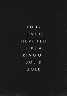 a black and white poster with the words your love is devoted like a ring of solid gold